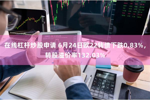 在线杠杆炒股申请 6月24日欧22转债下跌0.83%，转股溢价率132.03%