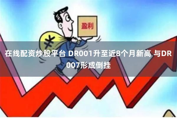 在线配资炒股平台 DR001升至近8个月新高 与DR007形成倒挂