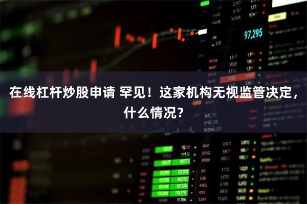 在线杠杆炒股申请 罕见！这家机构无视监管决定，什么情况？