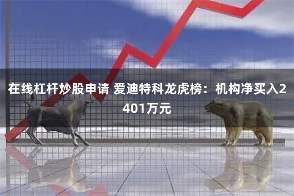 在线杠杆炒股申请 爱迪特科龙虎榜：机构净买入2401万元