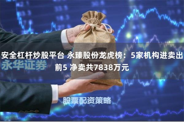 安全杠杆炒股平台 永臻股份龙虎榜：5家机构进卖出前5 净卖共7838万元