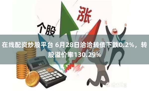 在线配资炒股平台 6月28日洽洽转债下跌0.2%，转股溢价率130.29%