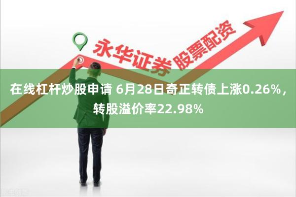 在线杠杆炒股申请 6月28日奇正转债上涨0.26%，转股溢价率22.98%