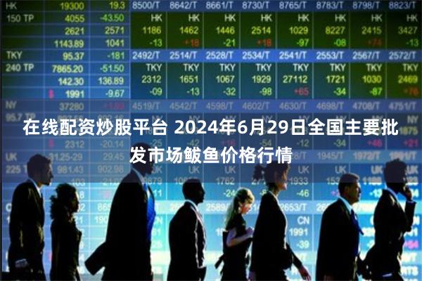 在线配资炒股平台 2024年6月29日全国主要批发市场鲅鱼价格行情