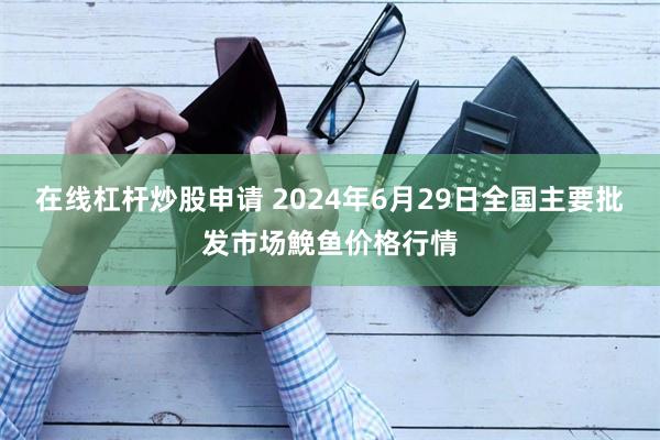 在线杠杆炒股申请 2024年6月29日全国主要批发市场鮸鱼价格行情