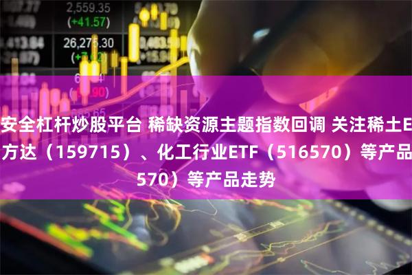 安全杠杆炒股平台 稀缺资源主题指数回调 关注稀土ETF易方达（159715）、化工行业ETF（516570）等产品走势