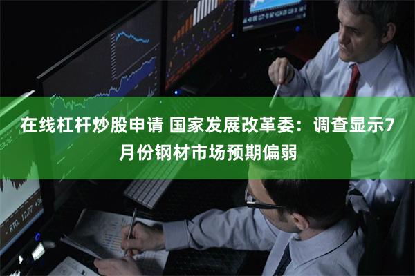 在线杠杆炒股申请 国家发展改革委：调查显示7月份钢材市场预期偏弱