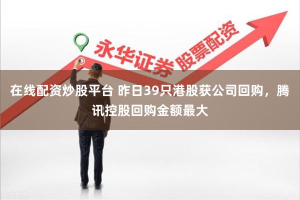 在线配资炒股平台 昨日39只港股获公司回购，腾讯控股回购金额最大