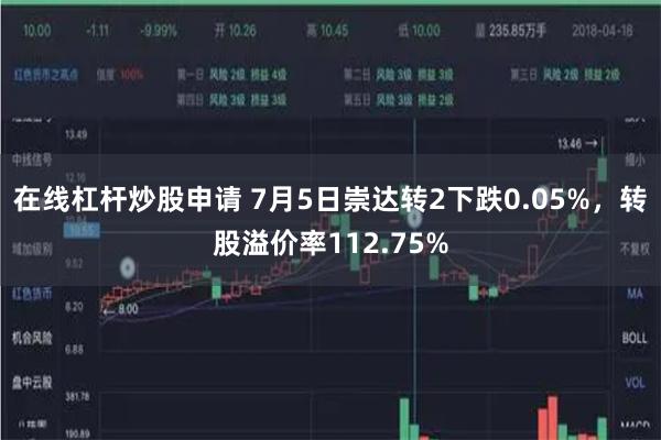 在线杠杆炒股申请 7月5日崇达转2下跌0.05%，转股溢价率112.75%