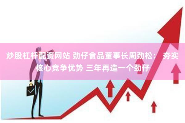 炒股杠杆配资网站 劲仔食品董事长周劲松： 夯实核心竞争优势 三年再造一个劲仔