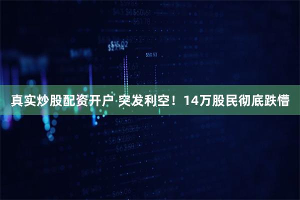 真实炒股配资开户 突发利空！14万股民彻底跌懵