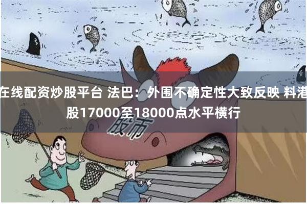 在线配资炒股平台 法巴：外围不确定性大致反映 料港股17000至18000点水平横行