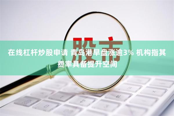在线杠杆炒股申请 青岛港早盘涨逾3% 机构指其费率具备提升空间