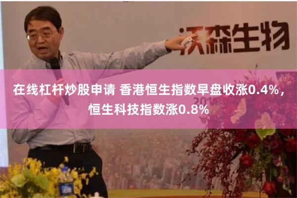 在线杠杆炒股申请 香港恒生指数早盘收涨0.4%，恒生科技指数涨0.8%