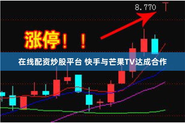 在线配资炒股平台 快手与芒果TV达成合作