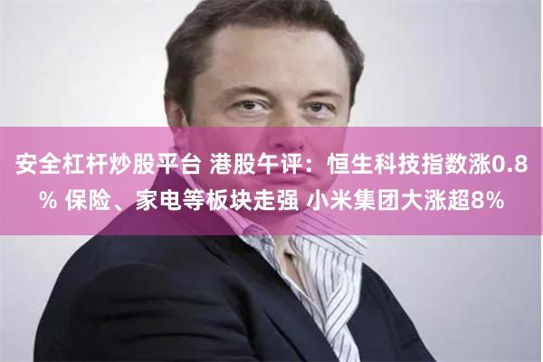 安全杠杆炒股平台 港股午评：恒生科技指数涨0.8% 保险、家电等板块走强 小米集团大涨超8%