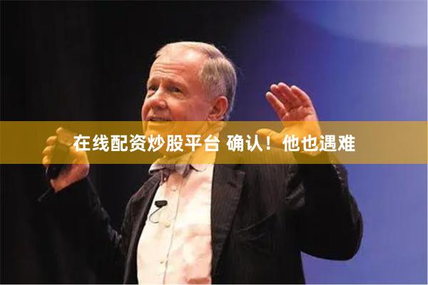在线配资炒股平台 确认！他也遇难