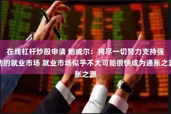 在线杠杆炒股申请 鲍威尔：将尽一切努力支持强劲的就业市场 就业市场似乎不太可能很快成为通胀之源