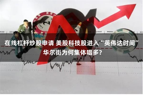 在线杠杆炒股申请 美股科技股进入“英伟达时间” 华尔街为何集体唱多？