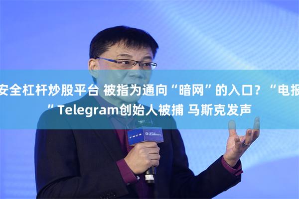 安全杠杆炒股平台 被指为通向“暗网”的入口？“电报”Telegram创始人被捕 马斯克发声