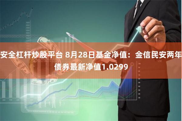 安全杠杆炒股平台 8月28日基金净值：金信民安两年债券最新净值1.0299