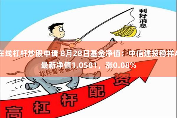 在线杠杆炒股申请 8月28日基金净值：中信建投稳祥A最新净值1.0581，涨0.08%