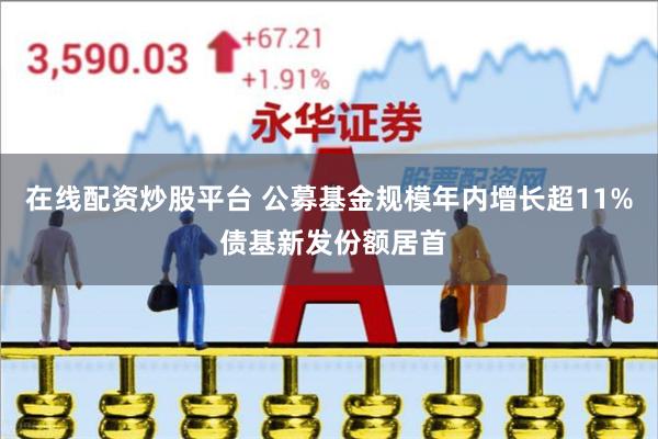 在线配资炒股平台 公募基金规模年内增长超11% 债基新发份额居首