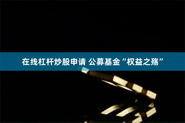 在线杠杆炒股申请 公募基金“权益之殇”