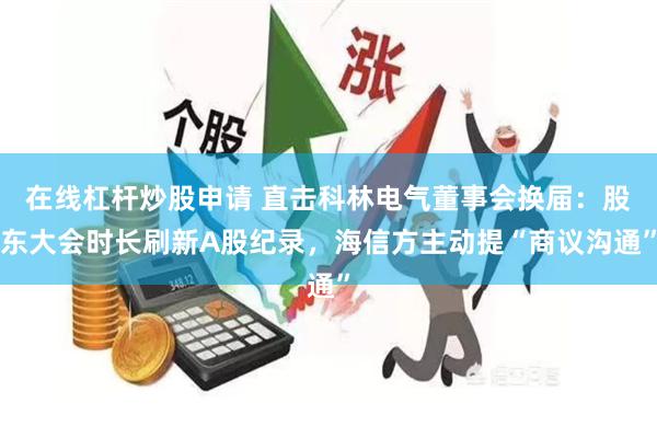 在线杠杆炒股申请 直击科林电气董事会换届：股东大会时长刷新A股纪录，海信方主动提“商议沟通”