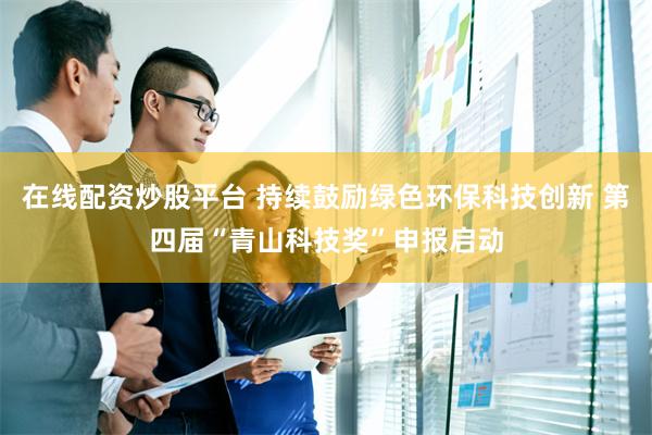 在线配资炒股平台 持续鼓励绿色环保科技创新 第四届“青山科技奖”申报启动