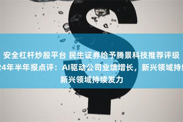 安全杠杆炒股平台 民生证券给予腾景科技推荐评级，2024年半年报点评：AI驱动公司业绩增长，新兴领域持续发力