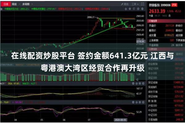 在线配资炒股平台 签约金额641.3亿元 江西与粤港澳大湾区经贸合作再升级