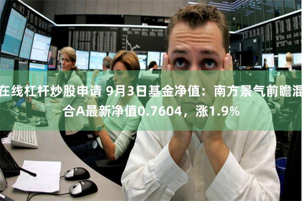 在线杠杆炒股申请 9月3日基金净值：南方景气前瞻混合A最新净值0.7604，涨1.9%