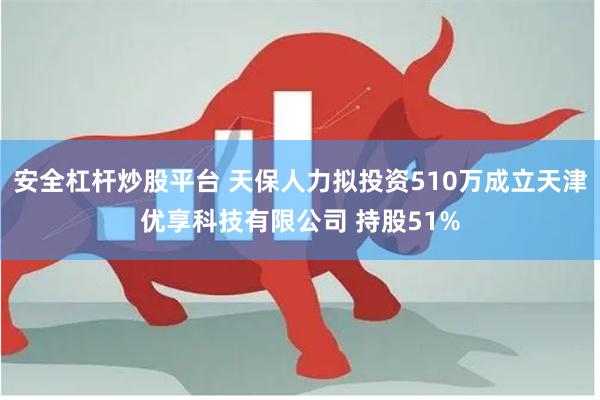 安全杠杆炒股平台 天保人力拟投资510万成立天津优享科技有限公司 持股51%
