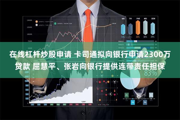 在线杠杆炒股申请 卡司通拟向银行申请2300万贷款 屈慧平、张岩向银行提供连带责任担保