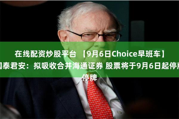 在线配资炒股平台 【9月6日Choice早班车】国泰君安：拟吸收合并海通证券 股票将于9月6日起停牌