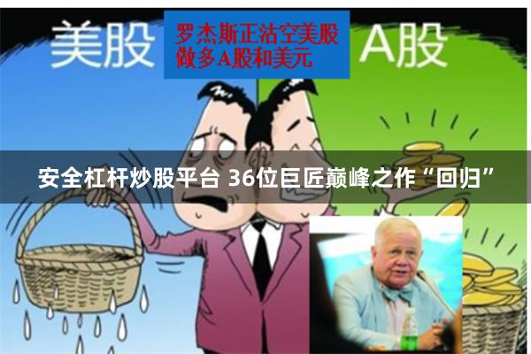 安全杠杆炒股平台 36位巨匠巅峰之作“回归”