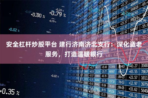 安全杠杆炒股平台 建行济南济北支行：深化适老服务，打造温暖银行