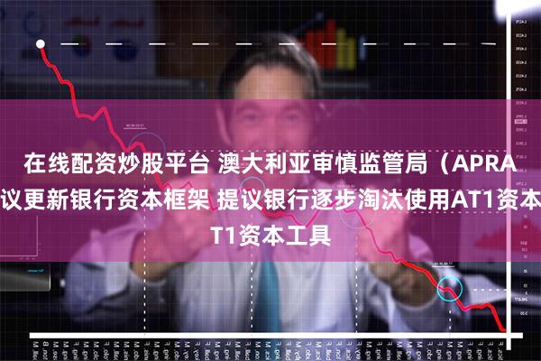 在线配资炒股平台 澳大利亚审慎监管局（APRA）提议更新银行资本框架 提议银行逐步淘汰使用AT1资本工具