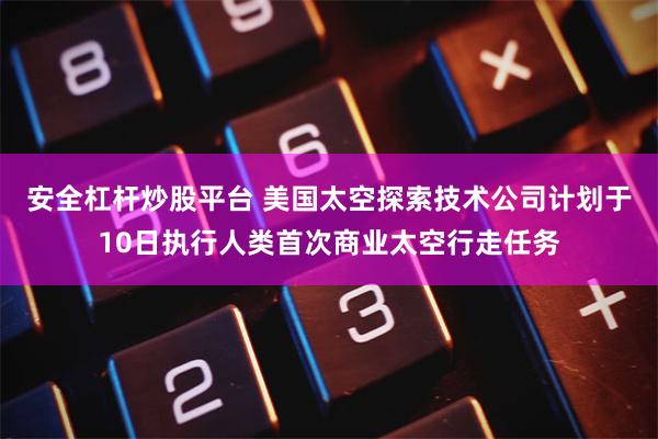 安全杠杆炒股平台 美国太空探索技术公司计划于10日执行人类首次商业太空行走任务