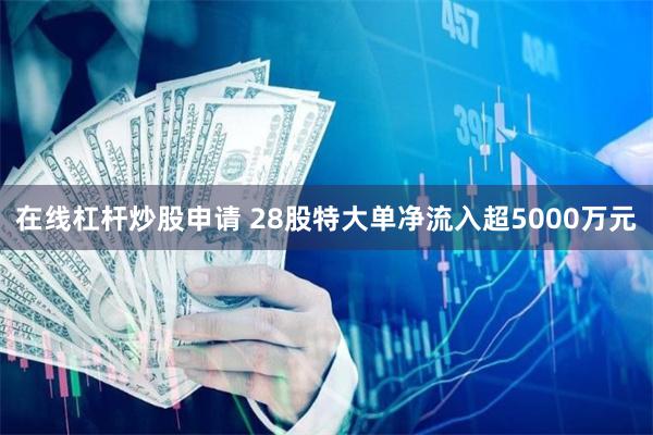 在线杠杆炒股申请 28股特大单净流入超5000万元
