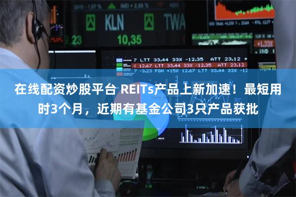 在线配资炒股平台 REITs产品上新加速！最短用时3个月，近期有基金公司3只产品获批
