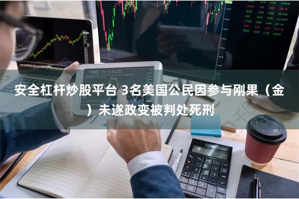 安全杠杆炒股平台 3名美国公民因参与刚果（金）未遂政变被判处死刑