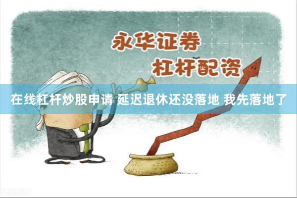 在线杠杆炒股申请 延迟退休还没落地 我先落地了