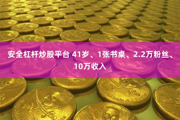 安全杠杆炒股平台 41岁、1张书桌、2.2万粉丝、10万收入