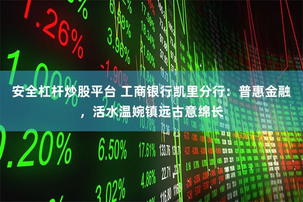 安全杠杆炒股平台 工商银行凯里分行：普惠金融，活水温婉镇远古意绵长