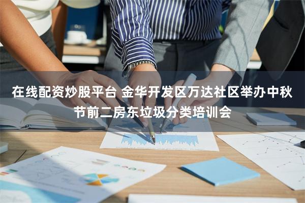 在线配资炒股平台 金华开发区万达社区举办中秋节前二房东垃圾分类培训会