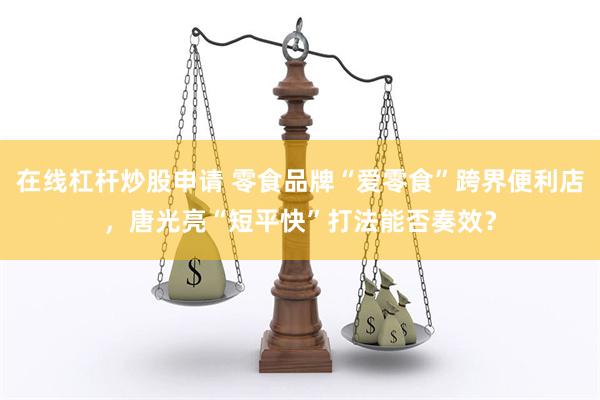 在线杠杆炒股申请 零食品牌“爱零食”跨界便利店，唐光亮“短平快”打法能否奏效？