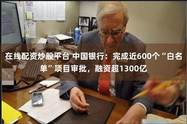 在线配资炒股平台 中国银行：完成近600个“白名单”项目审批，融资超1300亿