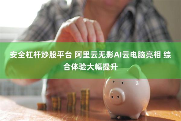 安全杠杆炒股平台 阿里云无影AI云电脑亮相 综合体验大幅提升